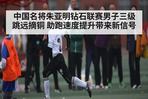 中国名将朱亚明钻石联赛男子三级跳远摘铜 助跑速度提升带来新信号 | kaiyun