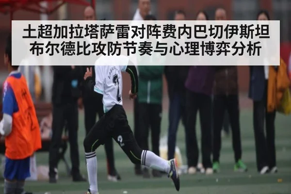 土超加拉塔萨雷对阵费内巴切伊斯坦布尔德比攻防节奏与心理博弈分析（kaiyun）