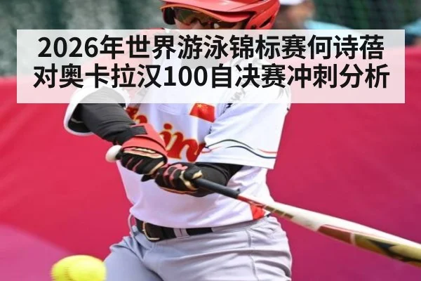2026年世界游泳锦标赛何诗蓓对奥卡拉汉100自决赛冲刺分析 - kaiyun