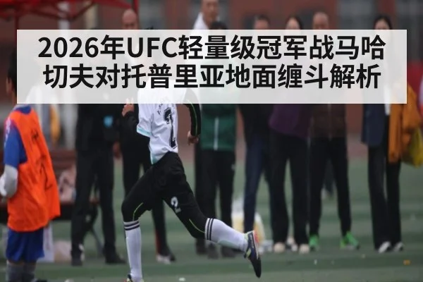 2026年UFC轻量级冠军战马哈切夫对托普里亚地面缠斗解析 - kaiyun