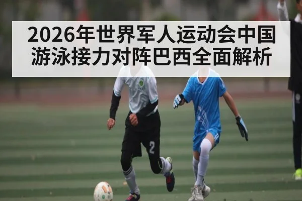 2026年世界军人运动会中国游泳接力对阵巴西全面解析 - kaiyun