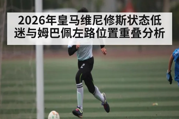 2026年皇马维尼修斯状态低迷与姆巴佩左路位置重叠分析 - kaiyun