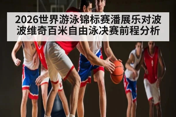 2026世界游泳锦标赛潘展乐对波波维奇百米自由泳决赛前程分析 - kaiyun